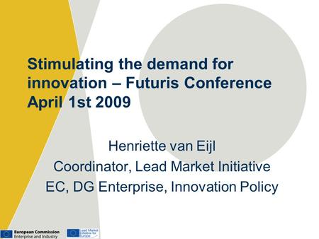 Stimulating the demand for innovation – Futuris Conference April 1st 2009 Henriette van Eijl Coordinator, Lead Market Initiative EC, DG Enterprise, Innovation.