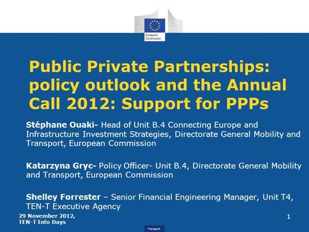Transport Public Private Partnerships: policy outlook and the Annual Call 2012: Support for PPPs Stéphane Ouaki- Head of Unit B.4 Connecting Europe and.