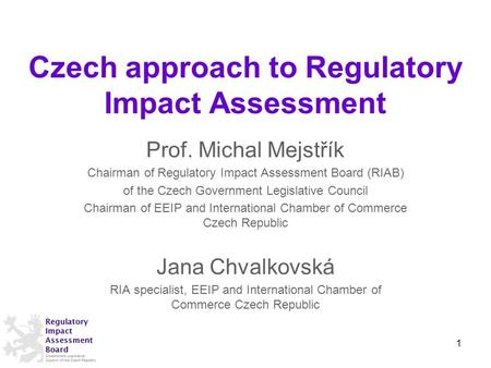 Czech approach to Regulatory Impact Assessment Prof. Michal Mejstřík Chairman of Regulatory Impact Assessment Board (RIAB) of the Czech Government Legislative.