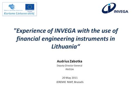 Experience of INVEGA with the use of financial engineering instruments in Lithuania 20 May 2011 JEREMIE NWP, Brussels Audrius Zabotka Deputy Director.