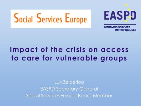 Impact of the crisis on access to care for vulnerable groups Luk Zelderloo EASPD Secretary General Social Services Europe Board Member.