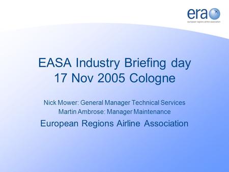 EASA Industry Briefing day 17 Nov 2005 Cologne Nick Mower: General Manager Technical Services Martin Ambrose: Manager Maintenance European Regions Airline.