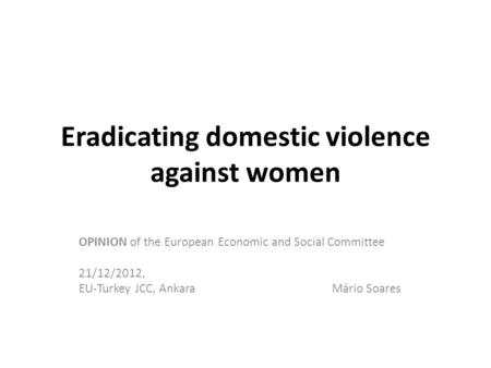 Eradicating domestic violence against women OPINION of the European Economic and Social Committee 21/12/2012, EU-Turkey JCC, Ankara Mário Soares.
