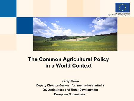The Common Agricultural Policy in a World Context Jerzy Plewa Deputy Director-General for International Affairs DG Agriculture and Rural Development European.