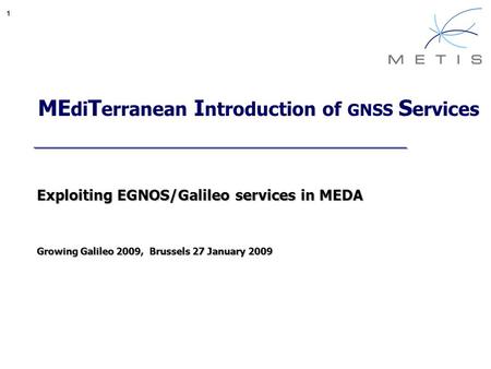 1 ME di T erranean I ntroduction of GNSS S ervices Exploiting EGNOS/Galileo services in MEDA Growing Galileo 2009, Brussels 27 January 2009.