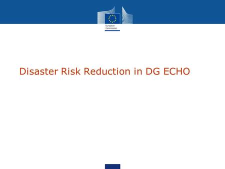 Disaster Risk Reduction in DG ECHO The EU as a humanitarian donor EU largest donor of humanitarian aid in the world Member States + Commission = more.