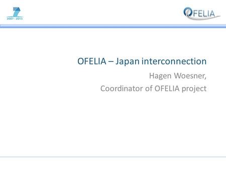 OFELIA – Japan interconnection Hagen Woesner, Coordinator of OFELIA project.