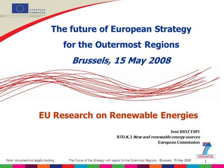 The Future of the Strategy with regard to the Outermost Regions - Brussels, 15 May 2008Note: document not legally binding 1 José RUIZ ESPI RTD.K.3 New.