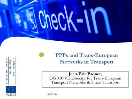 16/02/2014 PPPs and Trans-European Networks in Transport Jean-Eric Paquet, DG MOVE Director for Trans-European Transport Networks & Smart Transport.