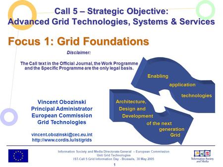 Information Society and Media Directorate-General – European Commission Unit Grid Technologies IST-Call 5 Grid Information Day - Brussels, 30 May 2005.
