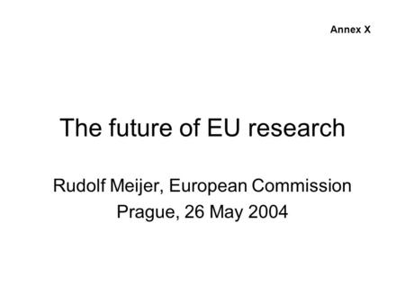The future of EU research Rudolf Meijer, European Commission Prague, 26 May 2004 Annex X.