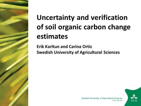 Swedish University of Agricultural Sciences www.slu.se Uncertainty and verification of soil organic carbon change estimates Erik Karltun and Carina Ortiz.