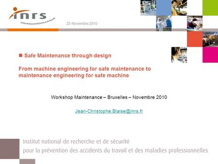 25 Novembre 2010 Safe Maintenance through design From machine engineering for safe maintenance to maintenance engineering for safe machine Workshop Maintenance.
