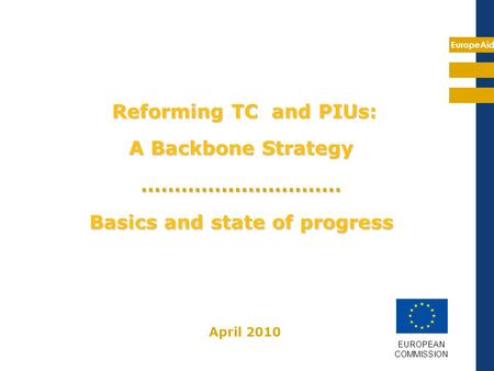 EuropeAid Reforming TC and PIUs: A Backbone Strategy ………………………… Basics and state of progress EUROPEAN COMMISSION April 2010.