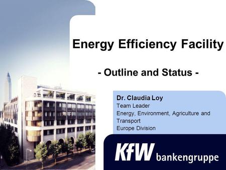 Energy Efficiency Facility - Outline and Status - Dr. Claudia Loy Team Leader Energy, Environment, Agriculture and Transport Europe Division.