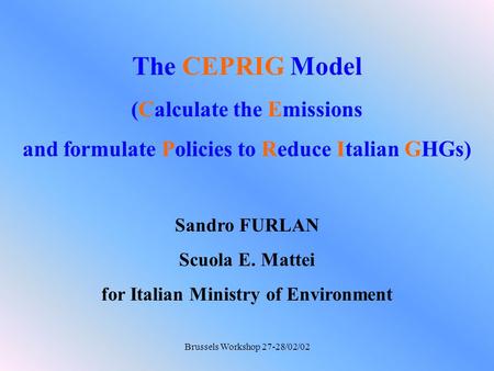 Brussels Workshop 27-28/02/02 The CEPRIG Model (Calculate the Emissions and formulate Policies to Reduce Italian GHGs) Sandro FURLAN Scuola E. Mattei for.