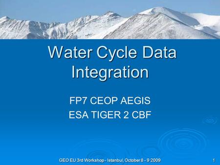 GEO EU 3rd Workshop - Istanbul, October 8 - 9 2009 1 Water Cycle Data Integration Water Cycle Data Integration FP7 CEOP AEGIS ESA TIGER 2 CBF.