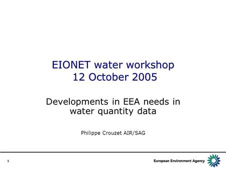 1 EIONET water workshop 12 October 2005 Developments in EEA needs in water quantity data Philippe Crouzet AIR/SAG.