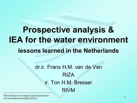 Rijksinstituut voor Integraal Zoetwaterbeheer en Afvalwaterbehandeling (RIZA) 1 Prospective analysis & IEA for the water environment lessons learned in.