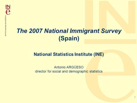 1 The 2007 National Immigrant Survey (Spain) National Statistics Institute (INE) Antonio ARGÜESO director for social and demographic statistics.