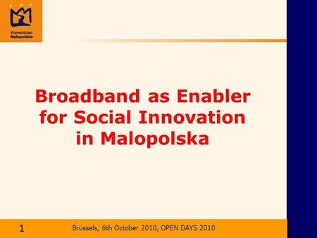 Brussels, 6th October 2010, OPEN DAYS 2010 Broadband as Enabler for Social Innovation in Malopolska Kraków, 2 kwietnia 2004 r. Brussels, 6th October 2010,
