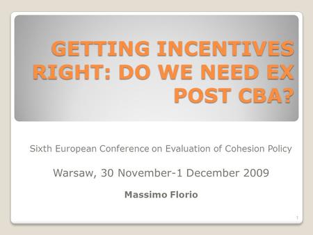 GETTING INCENTIVES RIGHT: DO WE NEED EX POST CBA? Sixth European Conference on Evaluation of Cohesion Policy Warsaw, 30 November-1 December 2009 Massimo.