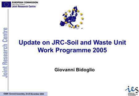 ESBN General Assembly, 24-25 November 2004 Update on JRC-Soil and Waste Unit Work Programme 2005 Giovanni Bidoglio.
