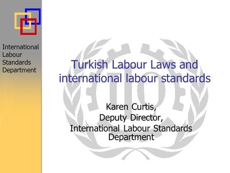 Turkish Labour Laws and international labour standards International Labour Standards Department Karen Curtis, Deputy Director, International Labour Standards.