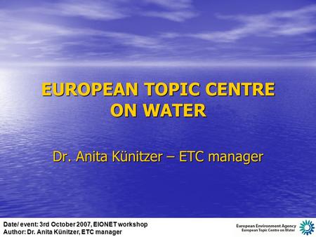 Date/ event: 3rd October 2007, EIONET workshop Author: Dr. Anita Künitzer, ETC manager EUROPEAN TOPIC CENTRE ON WATER Dr. Anita Künitzer – ETC manager.