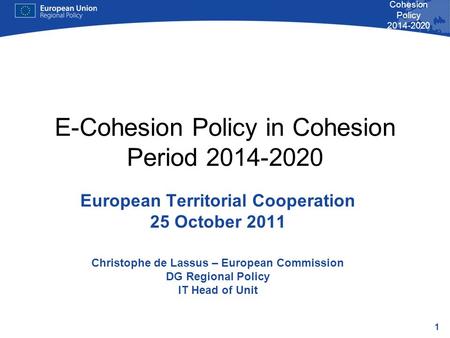 1 Cohesion Policy 2014-2020 E-Cohesion Policy in Cohesion Period 2014-2020 European Territorial Cooperation 25 October 2011 Christophe de Lassus – European.
