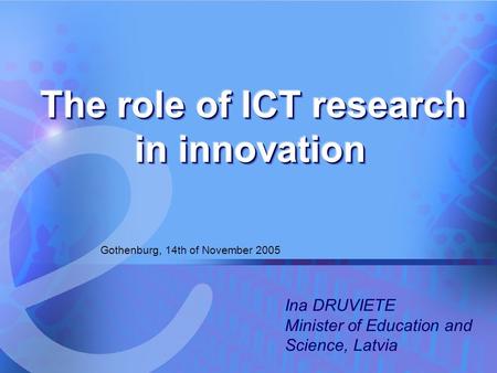 14.11.2005 The role of ICT research in innovation 1 Gothenburg, 14th of November 2005 Ina DRUVIETE Minister of Education and Science, Latvia.