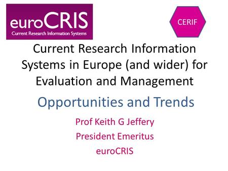 Current Research Information Systems in Europe (and wider) for Evaluation and Management Prof Keith G Jeffery President Emeritus euroCRIS CERIF Opportunities.