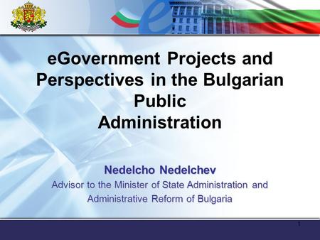 1 eGovernment Projects and Perspectives in the Bulgarian Public Administration Nedelcho Nedelchev Advisor to the Minister of State Administration and Administrative.