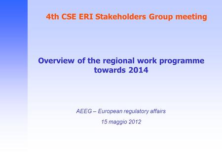 4th CSE ERI Stakeholders Group meeting AEEG – European regulatory affairs 15 maggio 2012 Overview of the regional work programme towards 2014.