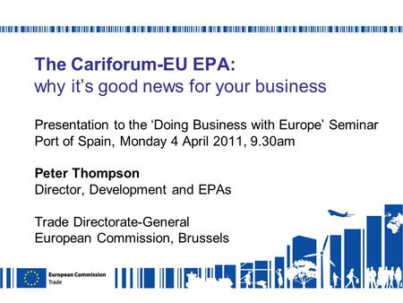 The Cariforum-EU EPA: why its good news for your business Presentation to the Doing Business with Europe Seminar Port of Spain, Monday 4 April 2011, 9.30am.