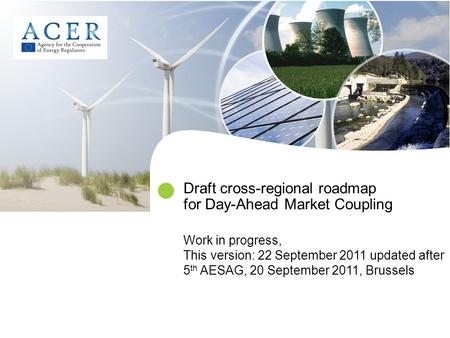 Draft cross-regional roadmap for Day-Ahead Market Coupling Work in progress, This version: 22 September 2011 updated after 5 th AESAG, 20 September 2011,