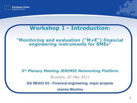 1 Workshop I - Introduction: Monitoring and evaluation (M+E) financial engineering instruments for SMEs 5 th Plenary Meeting JEREMIE Networking Platform.