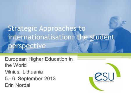 Strategic Approaches to internationalisation: the student perspective European Higher Education in the World Vilnius, Lithuania 5.- 6. September 2013 Erin.