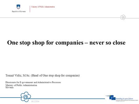Republic of Slovenia Ministry of Public Administration 16.2.2014 1 One stop shop for companies – never so close Tomaž Vidic, M.Sc. (Head of One stop shop.