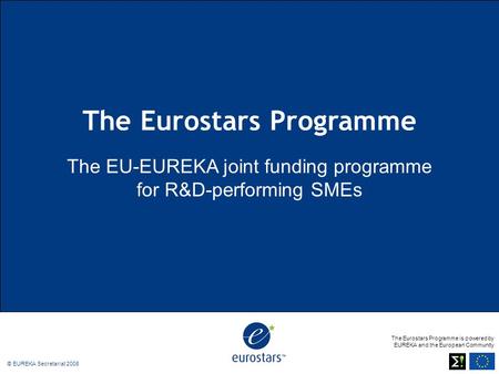 The Eurostars Programme is powered by EUREKA and the European Community © EUREKA Secretariat 2008 The Eurostars Programme The EU-EUREKA joint funding programme.