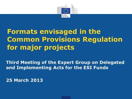 Formats envisaged in the Common Provisions Regulation for major projects Third Meeting of the Expert Group on Delegated and Implementing Acts for the ESI.