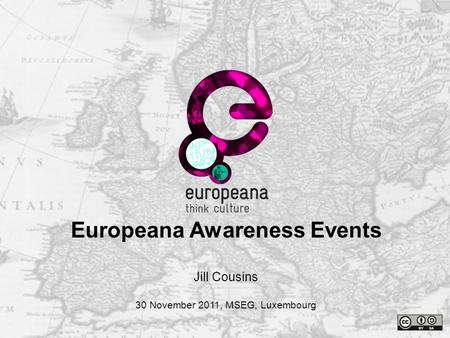 Name e-mail Thank you Jill Cousins 30 November 2011, MSEG, Luxembourg Europeana Awareness Events.
