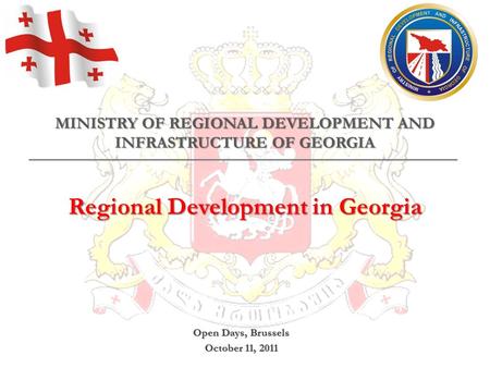 MINISTRY OF REGIONAL DEVELOPMENT AND INFRASTRUCTURE OF GEORGIA Regional Development in Georgia Open Days, Brussels October 11, 2011.