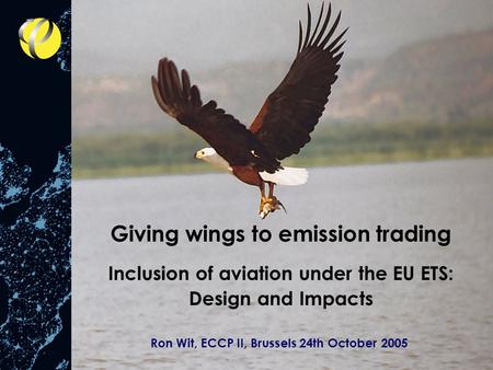 Giving wings to emission trading Inclusion of aviation under the EU ETS: Design and Impacts Ron Wit, ECCP II, Brussels 24th October 2005.