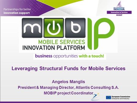 Leveraging Structural Funds for Mobile Services Angelos Manglis President & Managing Director, Atlantis Consulting S.A. MOBIP project Coordinator.