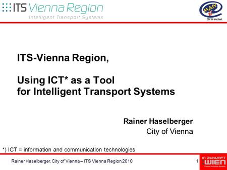 1Rainer Haselberger, City of Vienna – ITS Vienna Region 2010 ITS-Vienna Region, Using ICT* as a Tool for Intelligent Transport Systems Rainer Haselberger.