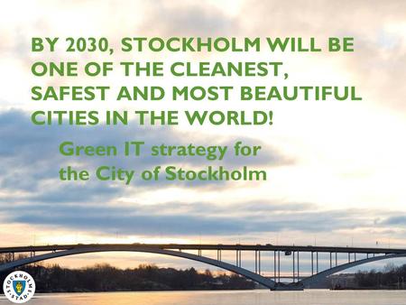 BY 2030, STOCKHOLM WILL BE ONE OF THE CLEANEST, SAFEST AND MOST BEAUTIFUL CITIES IN THE WORLD! Green IT strategy for the City of Stockholm.