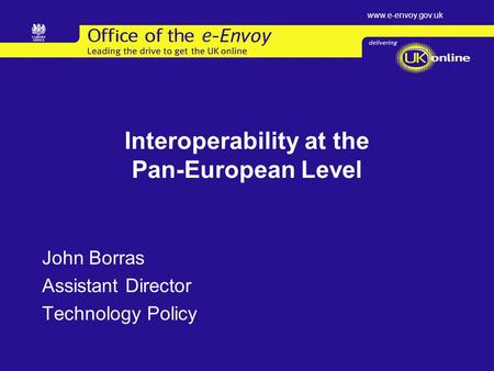 Www.e-envoy.gov.uk Interoperability at the Pan-European Level John Borras Assistant Director Technology Policy.