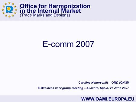 Office for Harmonization in the Internal Market (Trade Marks and Designs) WWW.OAMI.EUROPA.EU E-comm 2007 Caroline Hetterschijt – QMD (OHIM) E-Business.
