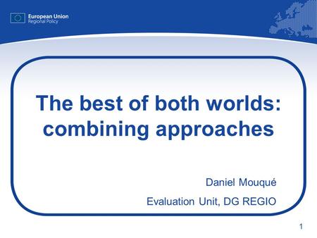 1 The best of both worlds: combining approaches Daniel Mouqué Evaluation Unit, DG REGIO.